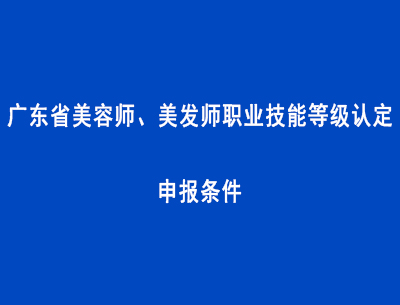 广东省美容师、美发师职业技能等级认定申报条件