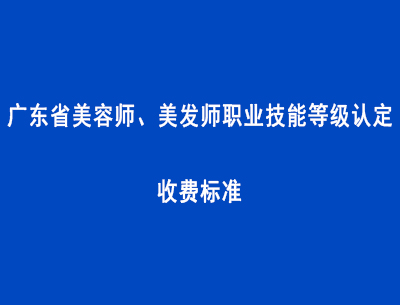 广东省美容师、美发师职业技能等级认定收费标准