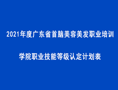 2021年度广东省首脑美容美发职业培训学院职业技能等级认定计划表