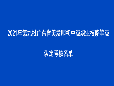 2021年第九批广东省美发师初中级职业技能等级认定考核名单