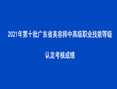 2021年第十批广东省美容师中高级职业技能等级认定考核成绩