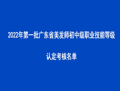 2022年第一批广东省美发师初中级职业技能等级认定考核名单
