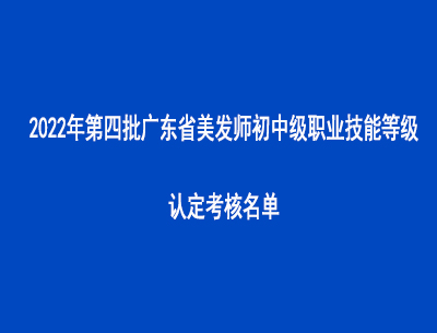 2022年第四批广东省美发师初中级职业技能等级认定考核名单