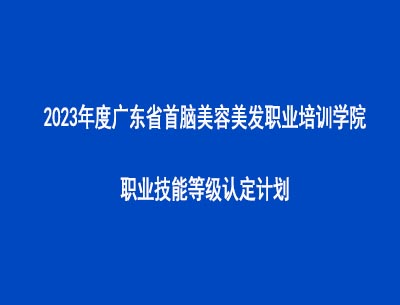 2023年度广东省首脑美容美发职业培训学院职业技能等级认定计划表