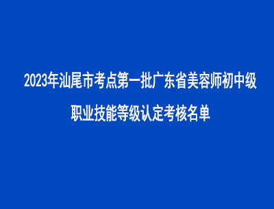 2023年汕尾市考点第一批广东省美容师初中级职业技能等级认定考核名单