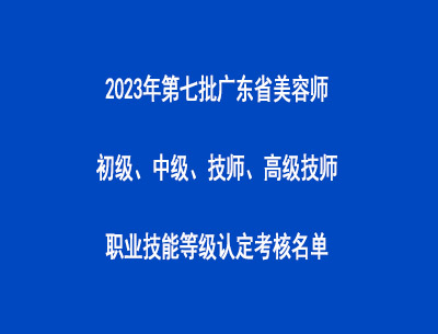 2023年第七批广东省美容师初级、中级、技师、高级技师职业技能等级认定考核名单