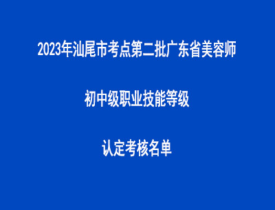2023年汕尾市考点第二批广东省美容师初中级职业技能等级认定考核名单