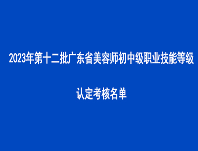 2023年第十二批广东省美容师初中级职业技能等级认定考核名单