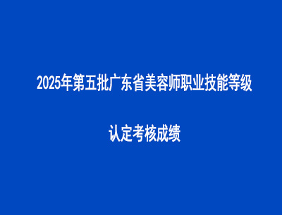 2025年第五批广东省美容师职业技能等级认定考核成绩