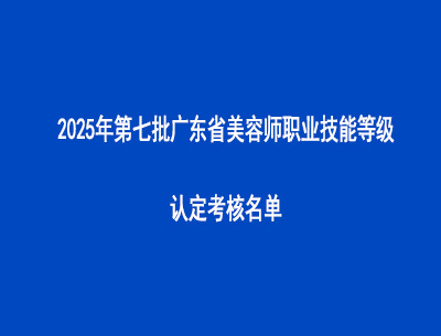 2025年第七批广东省美容师职业技能等级认定考核名单