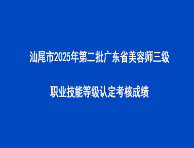 汕尾市2025年第二批广东省美容师三级职业技能等级认定考核成绩